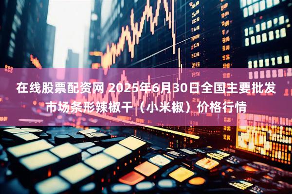 在线股票配资网 2025年6月30日全国主要批发市场条形辣椒干（小米椒）价格行情