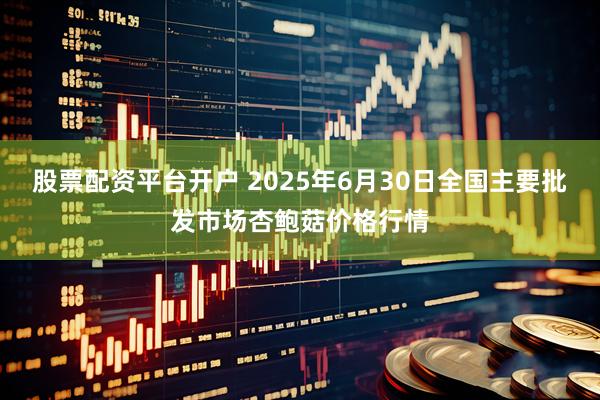 股票配资平台开户 2025年6月30日全国主要批发市场杏鲍菇价格行情