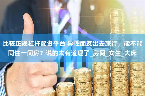 比较正规杠杆配资平台 异性朋友出去旅行，能不能同住一间房？说的太有道理了_房间_女生_大床