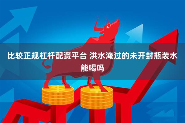 比较正规杠杆配资平台 洪水淹过的未开封瓶装水能喝吗