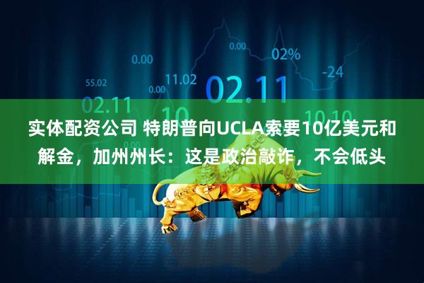 实体配资公司 特朗普向UCLA索要10亿美元和解金，加州州长：这是政治敲诈，不会低头