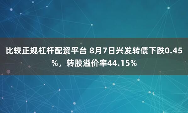比较正规杠杆配资平台 8月7日兴发转债下跌0.45%，转股溢价率44.15%