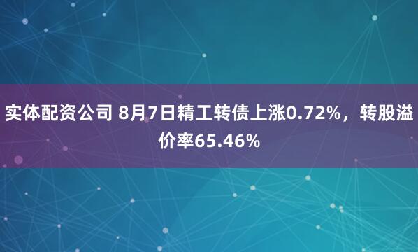 实体配资公司 8月7日精工转债上涨0.72%，转股溢价率65.46%