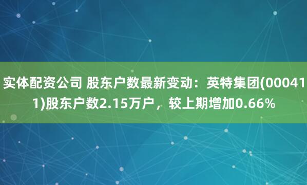实体配资公司 股东户数最新变动：英特集团(000411)股东户数2.15万户，较上期增加0.66%