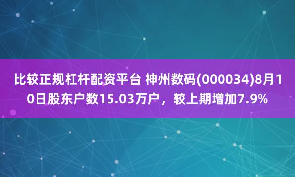 比较正规杠杆配资平台 神州数码(000034)8月10日股东户数15.03万户，较上期增加7.9%