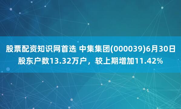 股票配资知识网首选 中集集团(000039)6月30日股东户数13.32万户，较上期增加11.42%