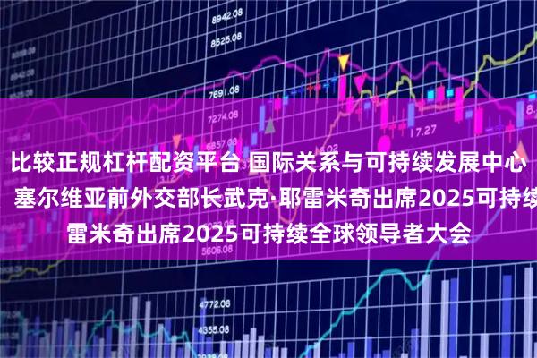 比较正规杠杆配资平台 国际关系与可持续发展中心（CIRSD）主席、塞尔维亚前外交部长武克·耶雷米奇出席2025可持续全球领导者大会