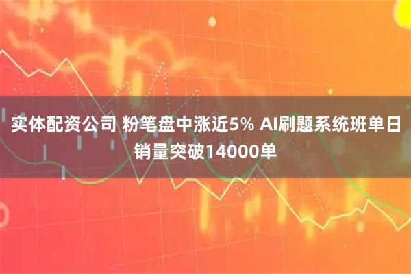 实体配资公司 粉笔盘中涨近5% AI刷题系统班单日销量突破14000单