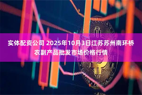 实体配资公司 2025年10月3日江苏苏州南环桥农副产品批发市场价格行情