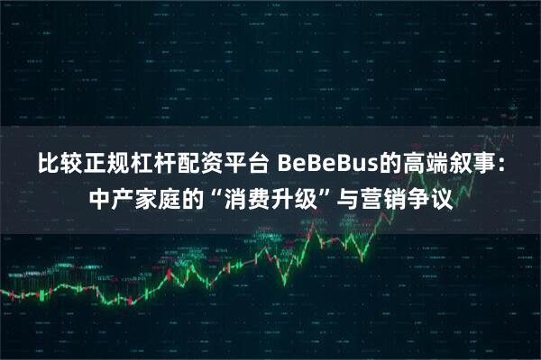 比较正规杠杆配资平台 BeBeBus的高端叙事：中产家庭的“消费升级”与营销争议