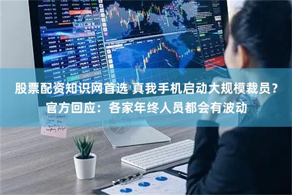 股票配资知识网首选 真我手机启动大规模裁员？官方回应：各家年终人员都会有波动