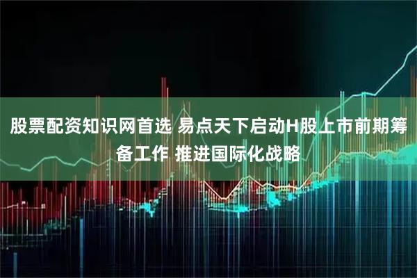 股票配资知识网首选 易点天下启动H股上市前期筹备工作 推进国际化战略