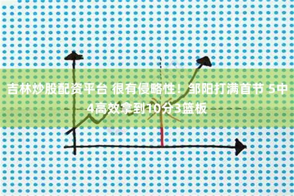 吉林炒股配资平台 很有侵略性！邹阳打满首节 5中4高效拿到10分3篮板