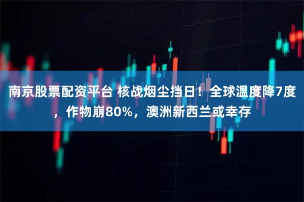 南京股票配资平台 核战烟尘挡日！全球温度降7度，作物崩80%，澳洲新西兰或幸存